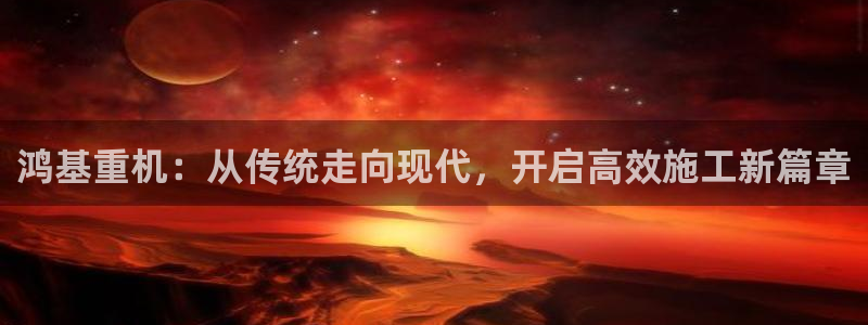 威九国际78mob游戏亮点：鸿基重机：从传统走向现代，开启高