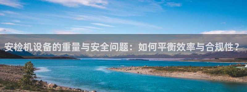 威九国际app客服电话号码：安检机设备的重量与安全问题：如何
