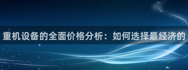 威九国际网站客服电话多少号码：重机设备的全面价格分析：如何选