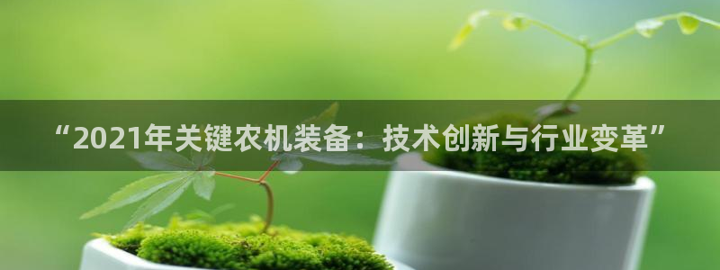 威九国际网站怎么样可靠吗：“2021年关键农机装备：技术创新