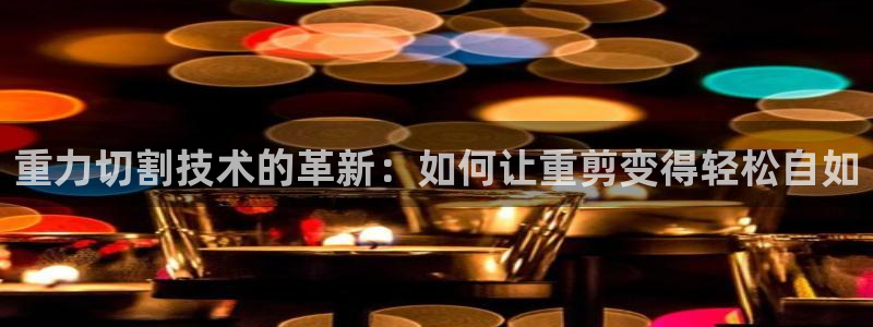 威九国际78mB官网版：重力切割技术的革新：如何让重剪变得轻
