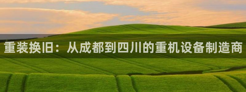 威九国际网站官网：重装换旧：从成都到四川的重机设备制造商