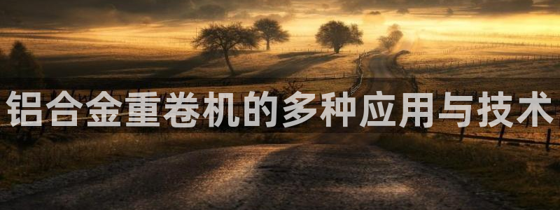 威九国际app网站官网：铝合金重卷机的多种应用与技术