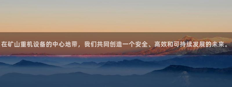 威九国际下载：在矿山重机设备的中心地带，我们共同创造一个安全