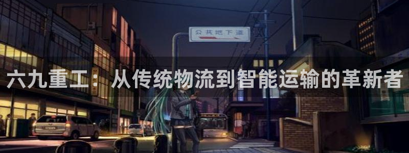威九国际网站入口&rdpuo：六九重工：从传统物流到智能运输