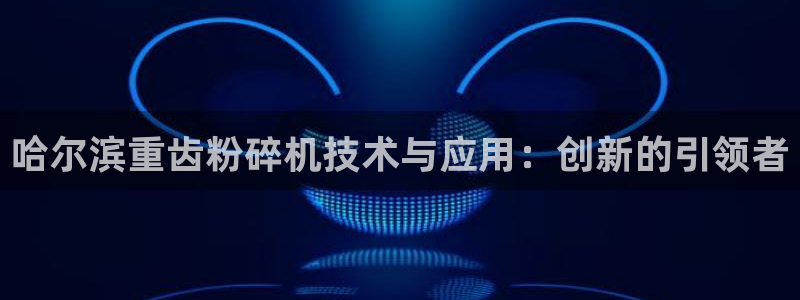 威九国际A：哈尔滨重齿粉碎机技术与应用：创新的引领者