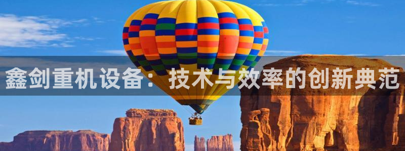 78mapp威九国际成长视频：鑫剑重机设备：技术与效率的创新