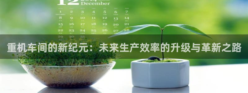 威九国际犯法吗：重机车间的新纪元：未来生产效率的升级与革新之