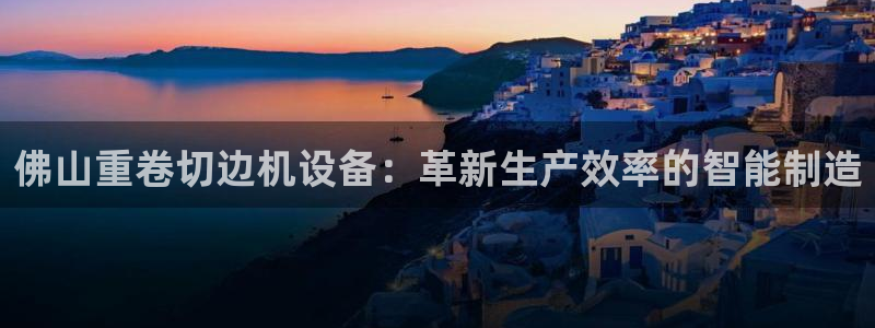 78mapp威九国际一：佛山重卷切边机设备：革新生产效率的智