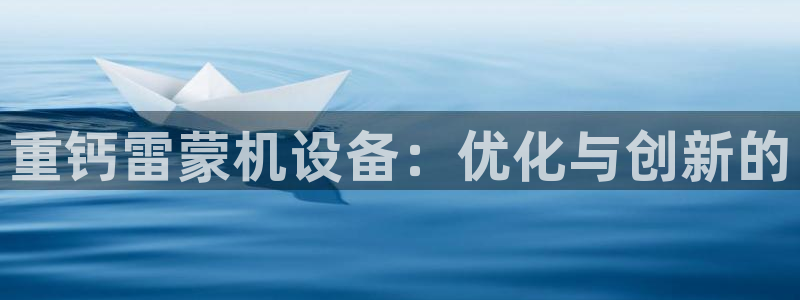 威九国际cm78：重钙雷蒙机设备：优化与创新的