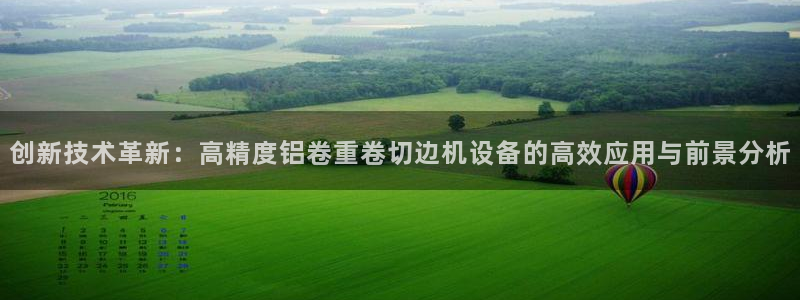 威九国际top：创新技术革新：高精度铝卷重卷切边机设备的高效