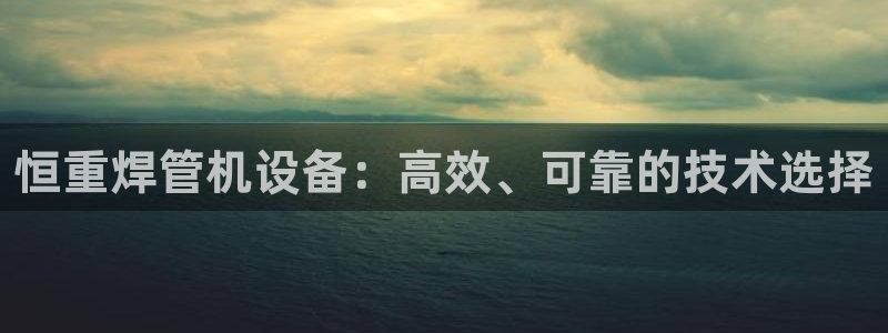 威九国际的演员：恒重焊管机设备：高效、可靠的技术选择