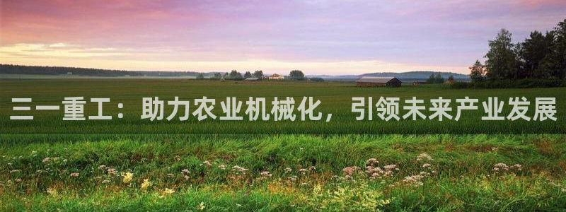 威九国际集团66m一6：三一重工：助力农业机械化，引领未来产