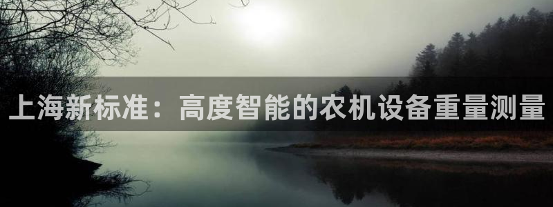 威九国际父亲的友人：上海新标准：高度智能的农机设备重量测量