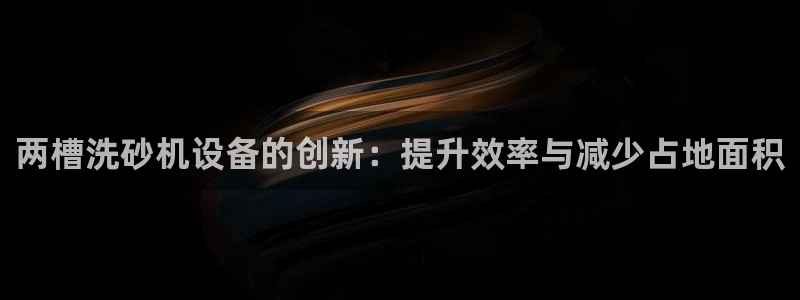 威九国际APP客服：两槽洗砂机设备的创新：提升效率与减少占地