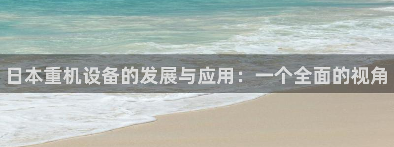 威九国际观看：日本重机设备的发展与应用：一个全面的视角