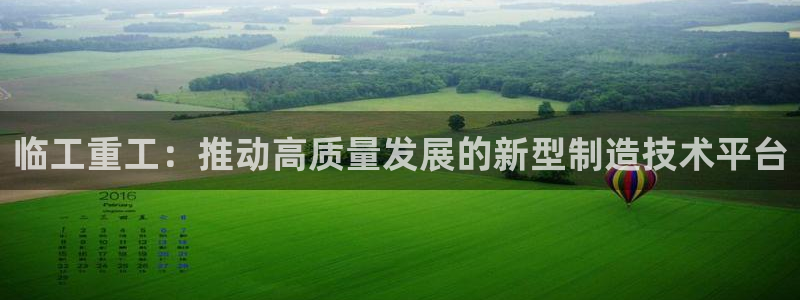 威九国际官网登录入口下载：临工重工：推动高质量发展的新型制造