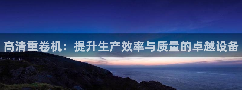 威九国际演员2023年最新作品：高清重卷机：提升生产效率与质
