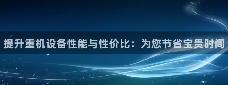 威九国际新人白发：提升重机设备性能与性价比：为您节省宝贵时间