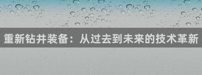 威九国际网站官网：重新钻井装备：从过去到未来的技术革新