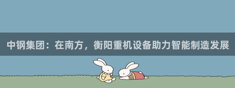 威九国际取款机怎么取：中钢集团：在南方，衡阳重机设备助力智能