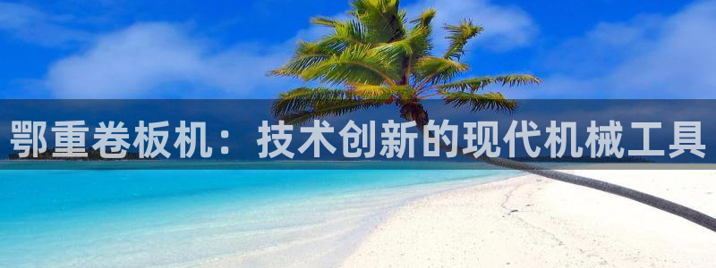 威九国际地址：鄂重卷板机：技术创新的现代机械工具