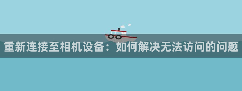 威九国际精选：重新连接至相机设备：如何解决无法访问的问题