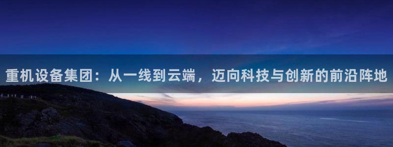 威九国际最新：重机设备集团：从一线到云端，迈向科技与创新的前