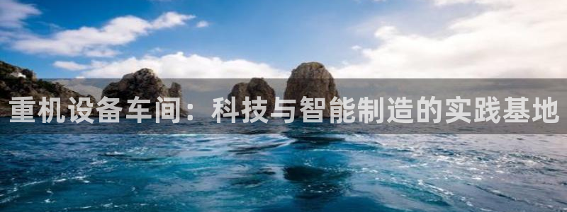 威九国际网站入口官网免费下载：重机设备车间：科技与智能制造的