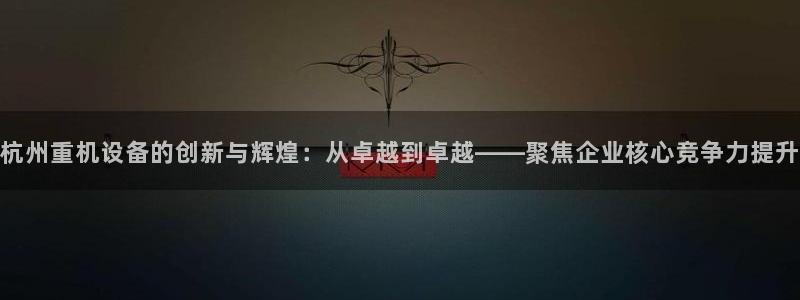 威九国际78mb42- MBA中文：杭州重机设备的创新与辉煌