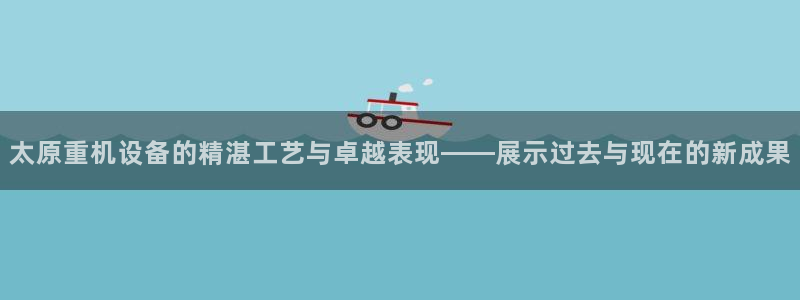 78mapp威九国际神曲口服液：太原重机设备的精湛工艺与卓越